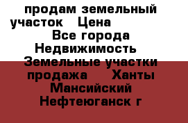 продам земельный участок › Цена ­ 250 000 - Все города Недвижимость » Земельные участки продажа   . Ханты-Мансийский,Нефтеюганск г.